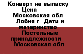 Конверт на выписку › Цена ­ 2 000 - Московская обл., Лобня г. Дети и материнство » Постельные принадлежности   . Московская обл.